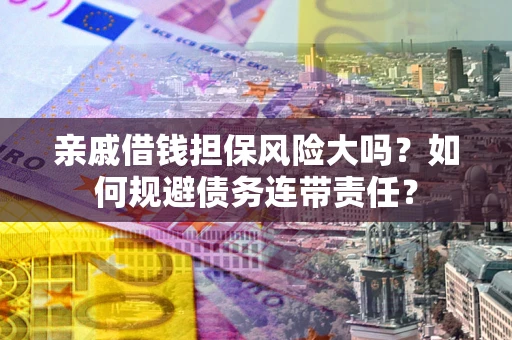 济南亲戚借钱担保风险大吗？如何规避债务连带责任？