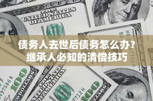 济南债务人去世后债务怎么办？继承人必知的清偿技巧
