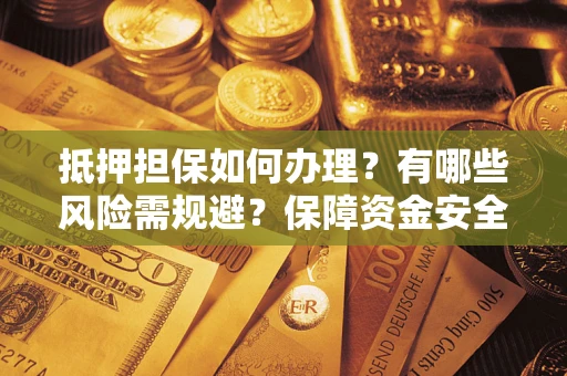 济南抵押担保如何办理？有哪些风险需规避？保障资金安全