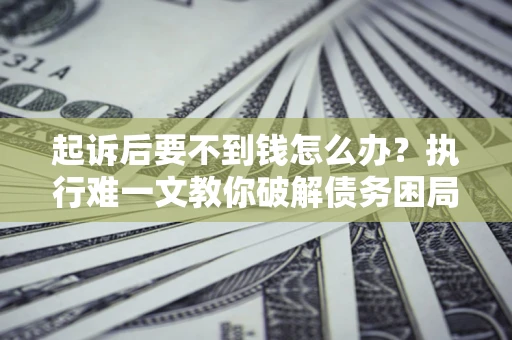 济南起诉后要不到钱怎么办？执行难一文教你破解债务困局