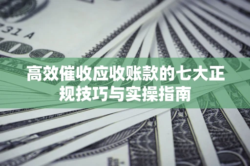 济南高效催收应收账款的七大正规技巧与实操指南