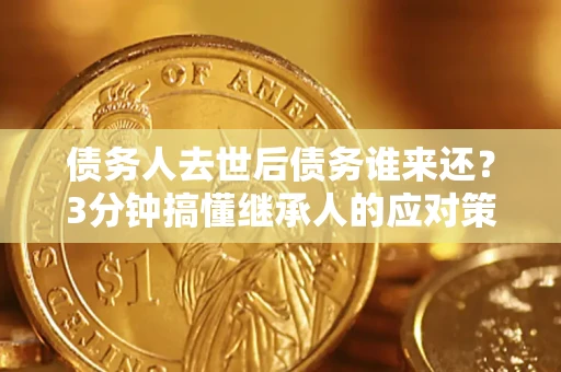 济南债务人去世后债务谁来还？3分钟搞懂继承人的应对策略
