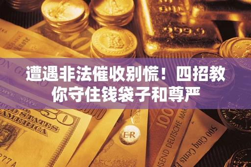 济南遭遇非法催收别慌！四招教你守住钱袋子和尊严