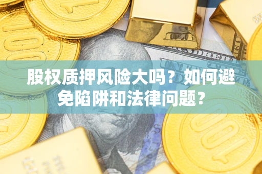 济南股权质押风险大吗？如何避免陷阱和法律问题？