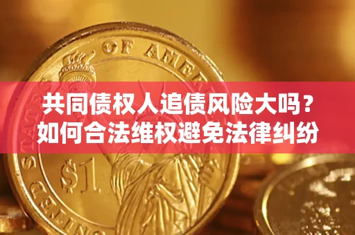 济南共同债权人追债风险大吗?如何合法维权避免法律纠纷? 济南共同债权人追债风险大吗?如何合法维权避免法律纠纷?