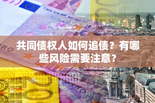 济南共同债权人如何追债？有哪些风险需要注意？