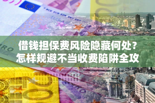 济南借钱担保费风险隐藏何处？怎样规避不当收费陷阱全攻略！