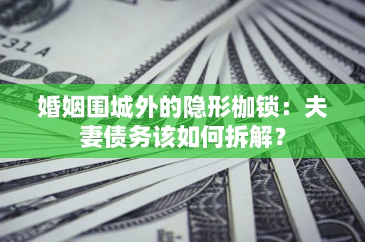 济南婚姻围城外的隐形枷锁：夫妻债务该如何拆解？