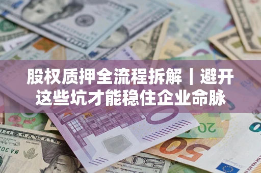 济南股权质押全流程拆解｜避开这些坑才能稳住企业命脉