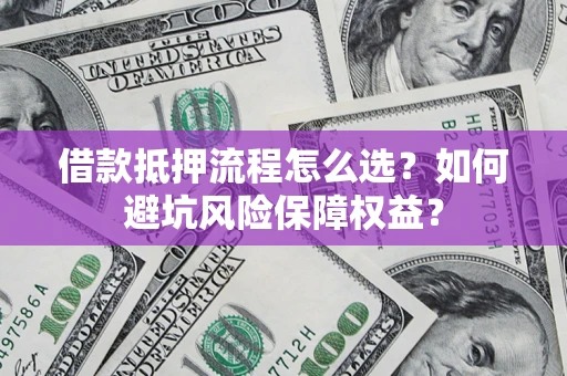 济南借款抵押流程怎么选？如何避坑风险保障权益？