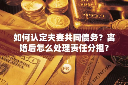 济南如何认定夫妻共同债务？离婚后怎么处理责任分担？