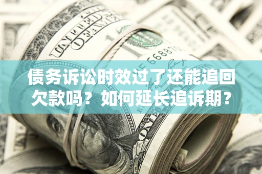 济南债务诉讼时效过了还能追回欠款吗？如何延长追诉期？