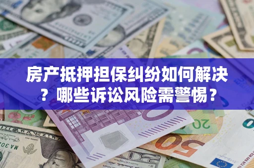 济南房产抵押担保纠纷如何解决？哪些诉讼风险需警惕？