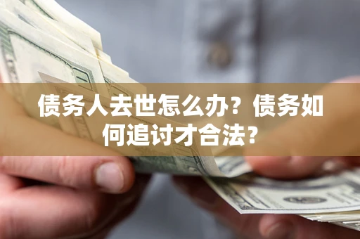 济南债务人去世怎么办？债务如何追讨才合法？
