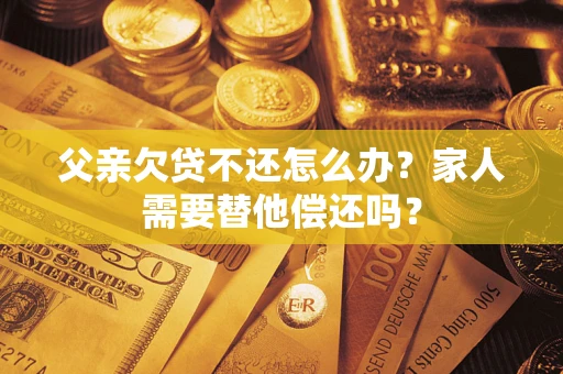 济南父亲欠贷不还怎么办？家人需要替他偿还吗？