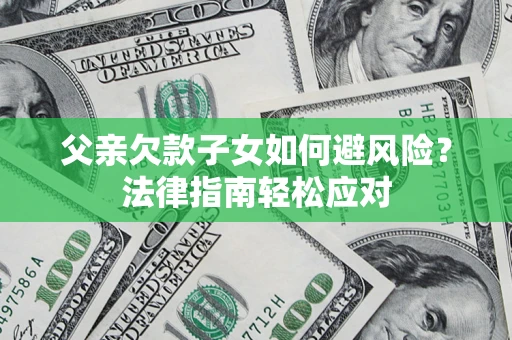济南父亲欠款子女如何避风险？法律指南轻松应对