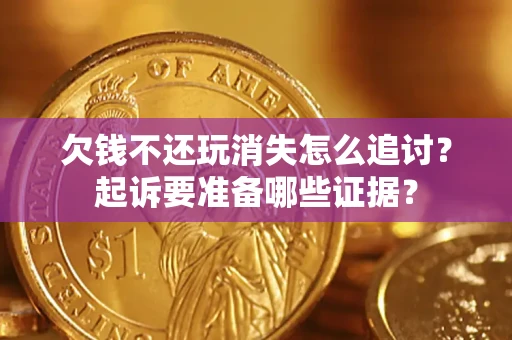 济南欠钱不还玩消失怎么追讨？起诉要准备哪些证据？