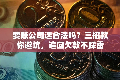 济南要账公司选合法吗？三招教你避坑，追回欠款不踩雷