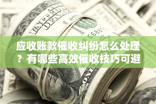 济南应收账款催收纠纷怎么处理？有哪些高效催收技巧可避免坏账？