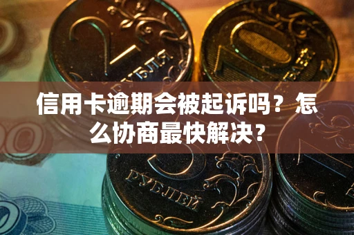 济南信用卡逾期会被起诉吗？怎么协商最快解决？