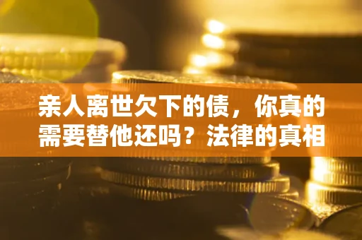济南亲人离世欠下的债，你真的需要替他还吗？法律的真相或许与你想的不一样