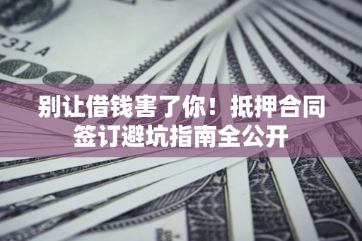 济南别让借钱害了你！抵押合同签订避坑指南全公开