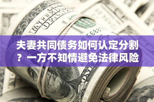 济南夫妻共同债务如何认定分割？一方不知情避免法律风险必看！
