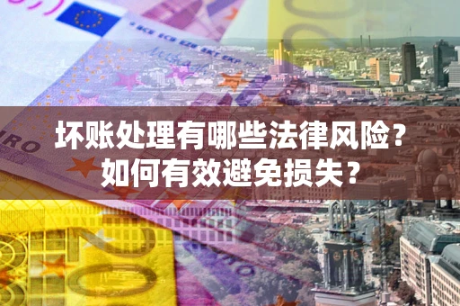 济南坏账处理有哪些法律风险？如何有效避免损失？